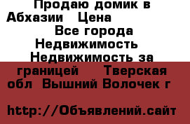 Продаю домик в Абхазии › Цена ­ 2 700 000 - Все города Недвижимость » Недвижимость за границей   . Тверская обл.,Вышний Волочек г.